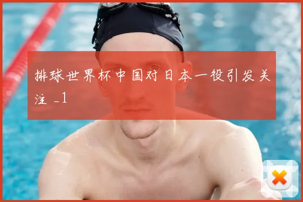 排球世界杯中国对日本一役引发关注 _1