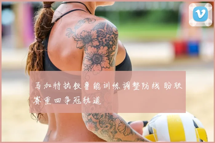 马加特执教鲁能训练调整防线 盼联赛重回争冠轨道